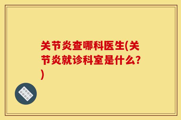 关节炎查哪科医生(关节炎就诊科室是什么？)