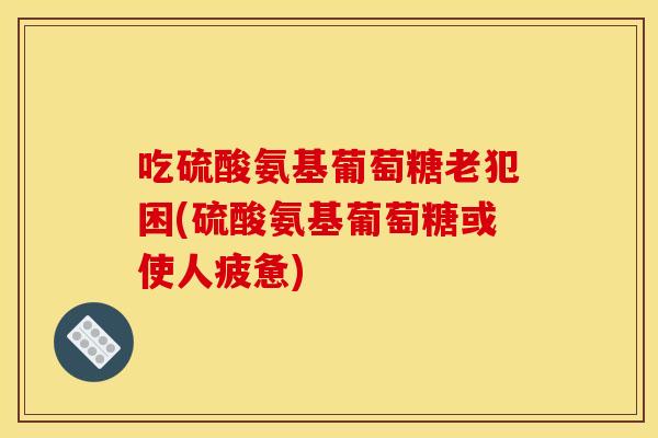 吃硫酸氨基葡萄糖老犯困(硫酸氨基葡萄糖或使人疲惫)