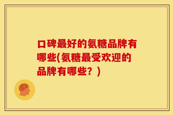 口碑最好的氨糖品牌有哪些(氨糖最受欢迎的品牌有哪些?)-第1张图片-关节骑士 口碑最好的氨糖品牌有哪些(氨糖最受欢迎的品牌有哪些?)-第1张图片-关节骑士