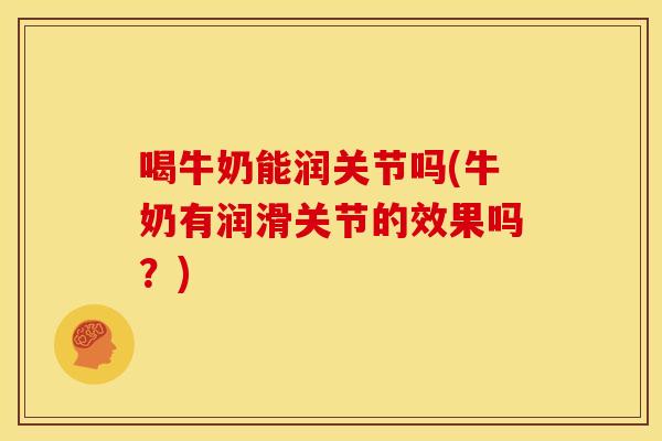 喝牛奶能润关节吗(牛奶有润滑关节的效果吗？)