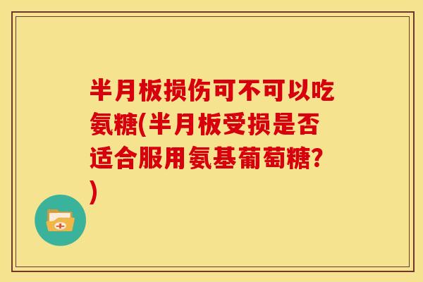 半月板损伤可不可以吃氨糖(半月板受损是否适合服用氨基葡萄糖？)