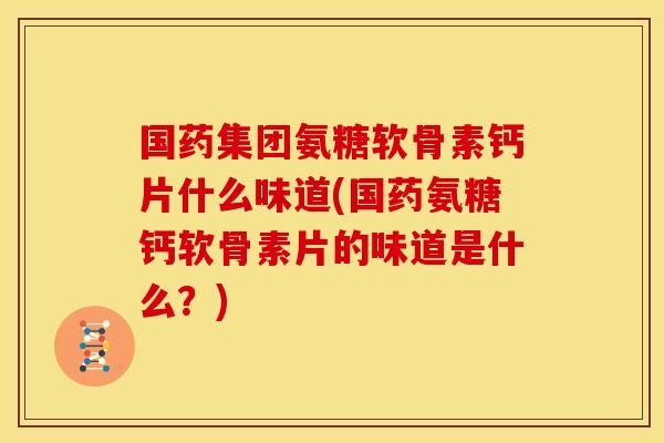 国药集团氨糖软骨素钙片什么味道(国药氨糖钙软骨素片的味道是什么?)-第1张图片-关节骑士 国药集团氨糖软骨素钙片什么味道(国药氨糖钙软骨素片的味道是什么?)-第1张图片-关节骑士