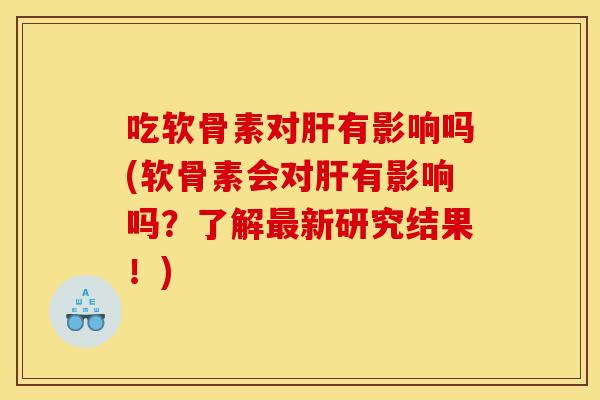 吃软骨素对肝有影响吗(软骨素会对肝有影响吗？了解最新研究结果！)
