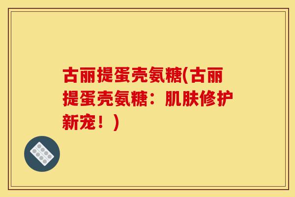 古丽提蛋壳氨糖(古丽提蛋壳氨糖：肌肤修护新宠！)