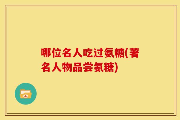 哪位名人吃过氨糖(著名人物品尝氨糖)