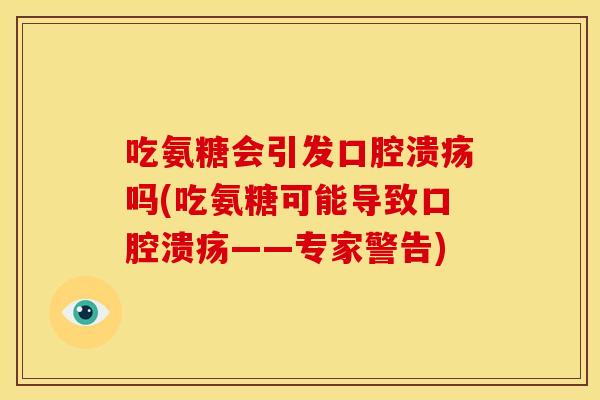 吃氨糖会引发口腔溃疡吗(吃氨糖可能导致口腔溃疡——专家警告)
