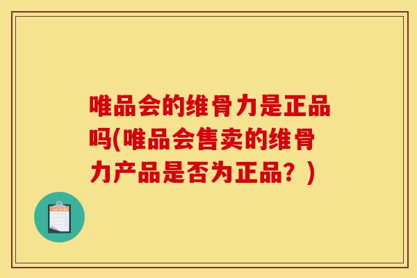 唯品会的维骨力是正品吗(唯品会售卖的维骨力产品是否为正品？)