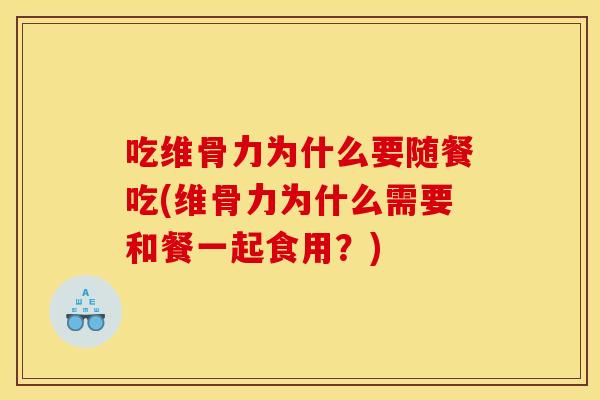 吃维骨力为什么要随餐吃(维骨力为什么需要和餐一起食用？)