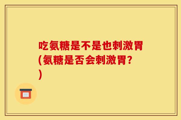 吃氨糖是不是也刺激胃(氨糖是否会刺激胃？)