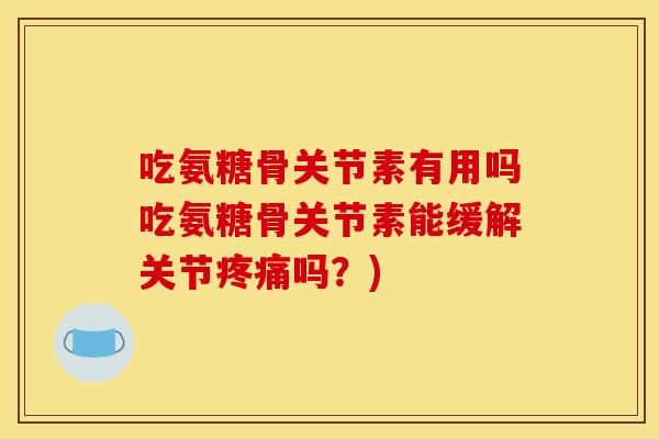 吃氨糖骨关节素有用吗吃氨糖骨关节素能缓解关节疼痛吗？)