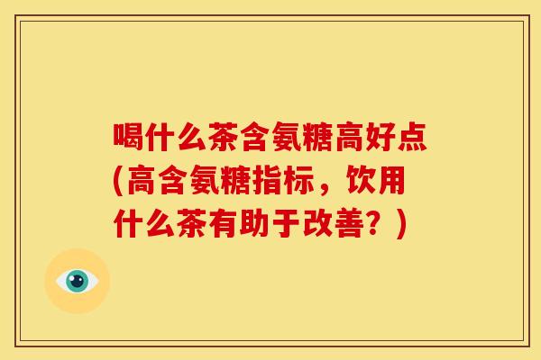 喝什么茶含氨糖高好点(高含氨糖指标，饮用什么茶有助于改善？)