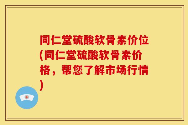 同仁堂硫酸软骨素价位(同仁堂硫酸软骨素价格，帮您了解市场行情)