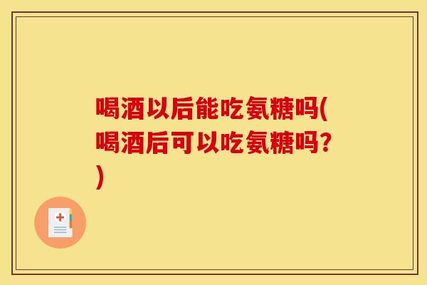 喝酒以后能吃氨糖吗(喝酒后可以吃氨糖吗？)