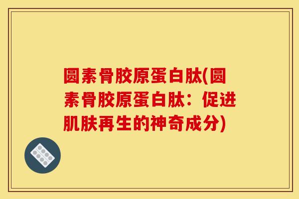 圆素骨胶原蛋白肽(圆素骨胶原蛋白肽：促进肌肤再生的神奇成分)