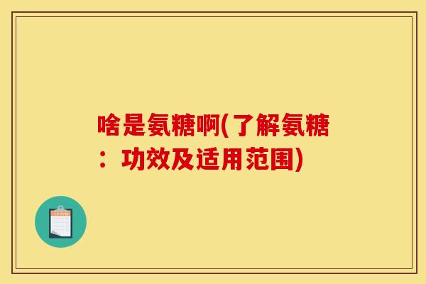 啥是氨糖啊(了解氨糖：功效及适用范围)