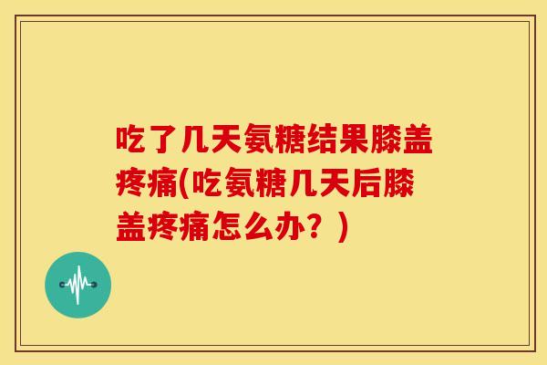 吃了几天氨糖结果膝盖疼痛(吃氨糖几天后膝盖疼痛怎么办？)