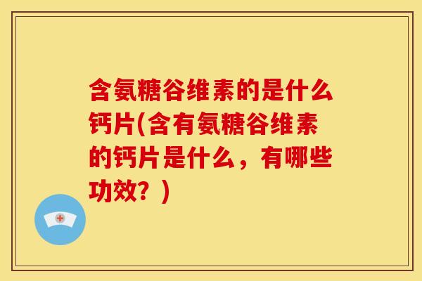 含氨糖谷维素的是什么钙片(含有氨糖谷维素的钙片是什么，有哪些功效？)