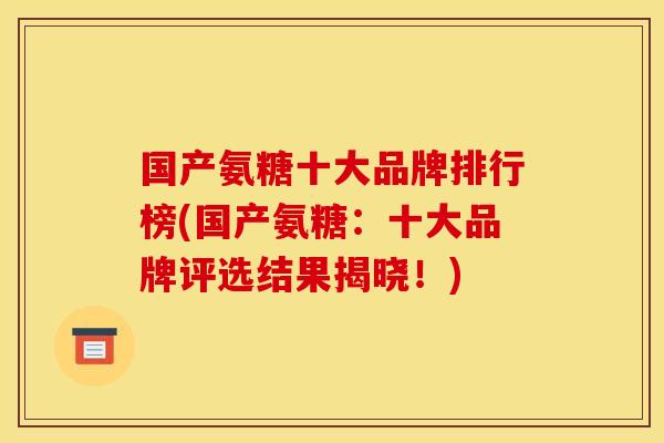 国产氨糖十大品牌排行榜(国产氨糖：十大品牌评选结果揭晓！)