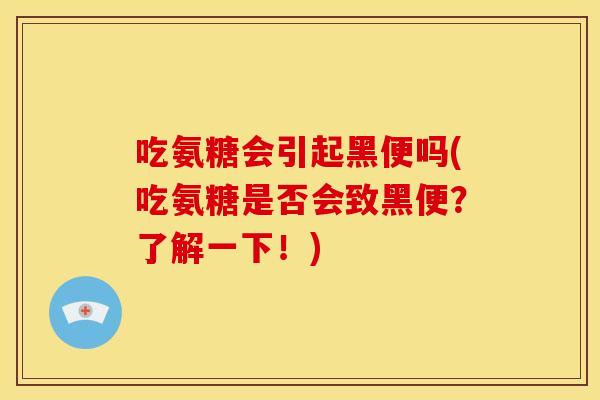 吃氨糖会引起黑便吗(吃氨糖是否会致黑便？了解一下！)