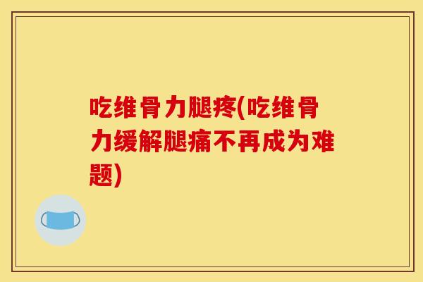 吃维骨力腿疼(吃维骨力缓解腿痛不再成为难题)