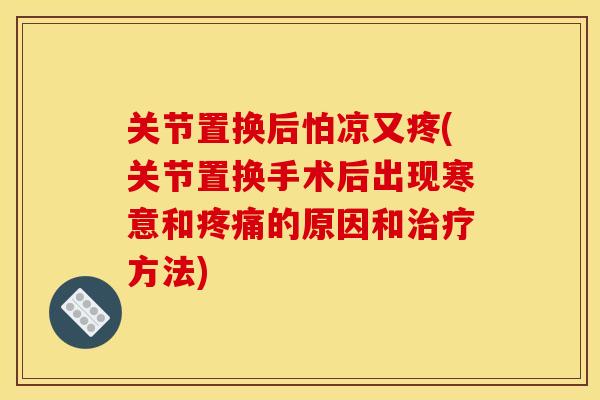 关节置换后怕凉又疼(关节置换手术后出现寒意和疼痛的原因和治疗方法)