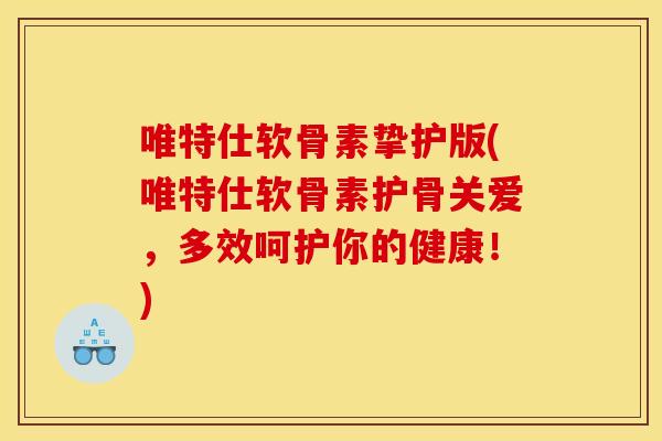 唯特仕软骨素挚护版(唯特仕软骨素护骨关爱，多效呵护你的健康！)