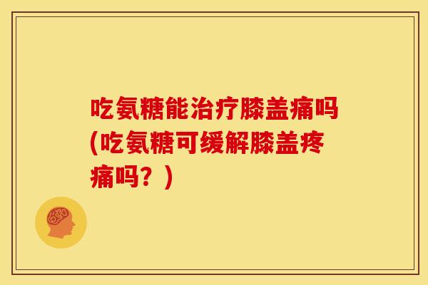 吃氨糖能治疗膝盖痛吗(吃氨糖可缓解膝盖疼痛吗？)