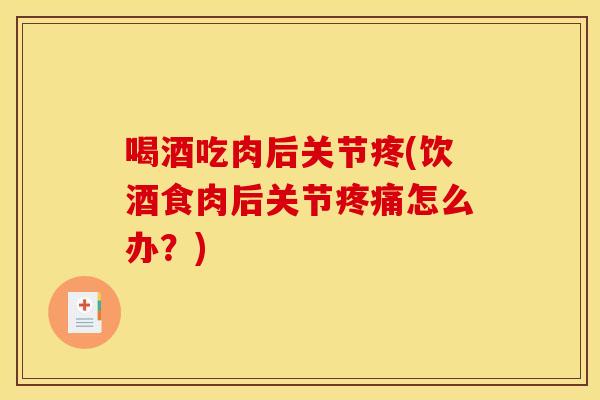 喝酒吃肉后关节疼(饮酒食肉后关节疼痛怎么办？)