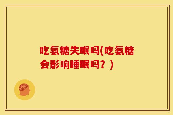 吃氨糖失眠吗(吃氨糖会影响睡眠吗？)