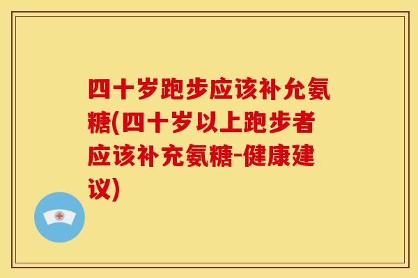 四十岁跑步应该补允氨糖(四十岁以上跑步者应该补充氨糖-健康建议)