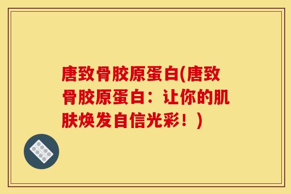 唐致骨胶原蛋白(唐致骨胶原蛋白：让你的肌肤焕发自信光彩！)