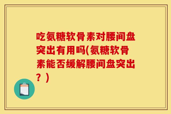 吃氨糖软骨素对腰间盘突出有用吗(氨糖软骨素能否缓解腰间盘突出？)