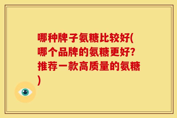 哪种牌子氨糖比较好(哪个品牌的氨糖更好？推荐一款高质量的氨糖)