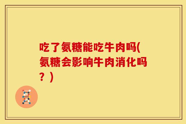 吃了氨糖能吃牛肉吗(氨糖会影响牛肉消化吗？)