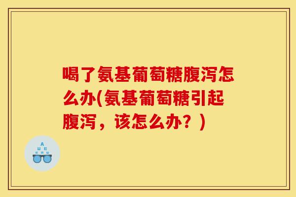 喝了氨基葡萄糖腹泻怎么办(氨基葡萄糖引起腹泻，该怎么办？)-第1张图片-关节骑士