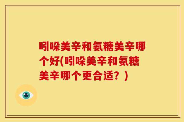 吲哚美辛和氨糖美辛哪个好(吲哚美辛和氨糖美辛哪个更合适？)