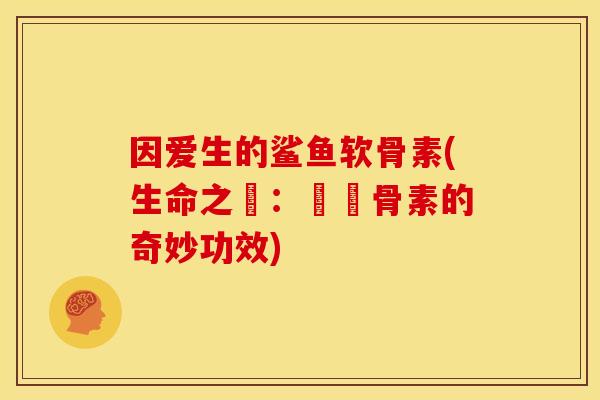 因爱生的鲨鱼软骨素(生命之愛：鯊軟骨素的奇妙功效)