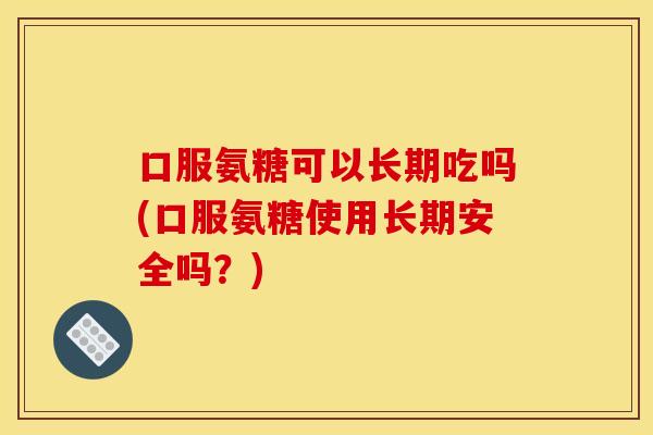 口服氨糖可以长期吃吗(口服氨糖使用长期安全吗？)-第1张图片-关节骑士