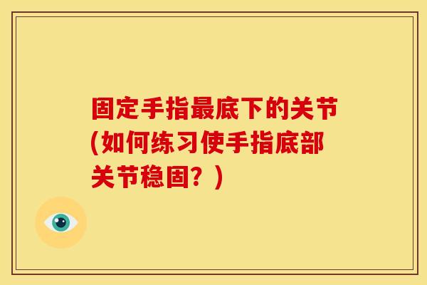 固定手指最底下的关节(如何练习使手指底部关节稳固？)