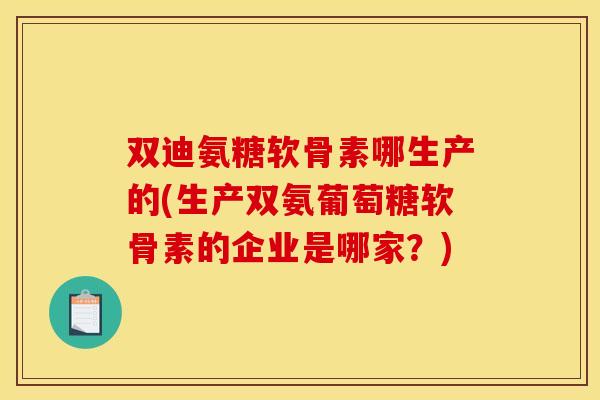 双迪氨糖软骨素哪生产的(生产双氨葡萄糖软骨素的企业是哪家？)