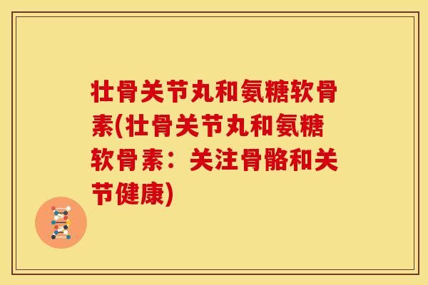 壮骨关节丸和氨糖软骨素(壮骨关节丸和氨糖软骨素：关注骨骼和关节健康)