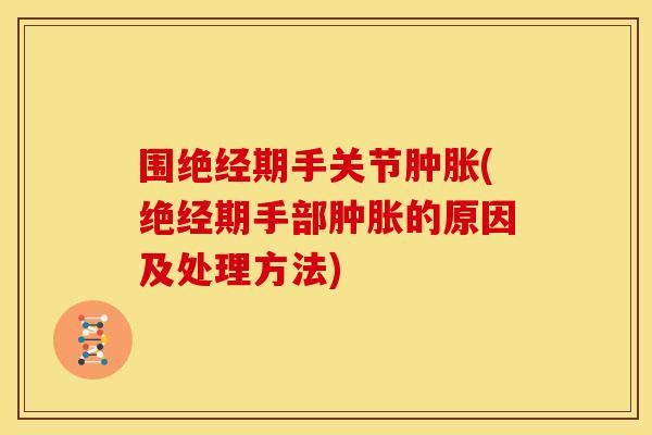 围绝经期手关节肿胀(绝经期手部肿胀的原因及处理方法)