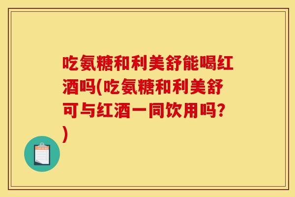 吃氨糖和利美舒能喝红酒吗(吃氨糖和利美舒可与红酒一同饮用吗？)