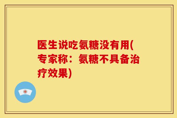 医生说吃氨糖没有用(专家称：氨糖不具备治疗效果)
