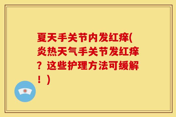 夏天手关节内发红痒(炎热天气手关节发红痒？这些护理方法可缓解！)