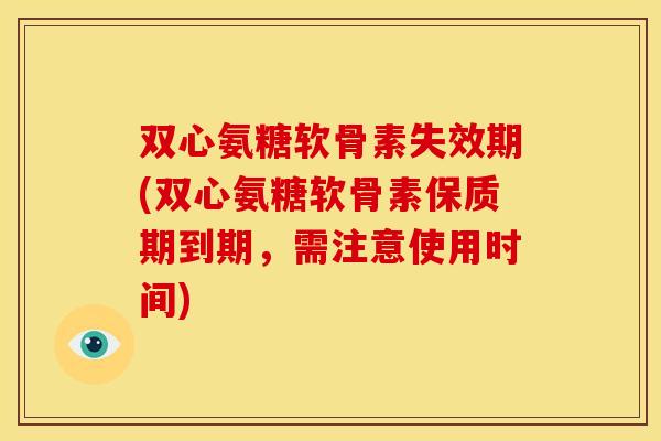 双心氨糖软骨素失效期(双心氨糖软骨素保质期到期，需注意使用时间)