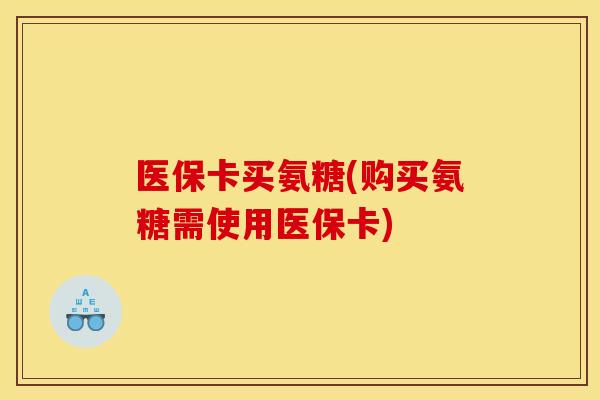 医保卡买氨糖(购买氨糖需使用医保卡)