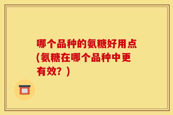 哪个品种的氨糖好用点(氨糖在哪个品种中更有效？)