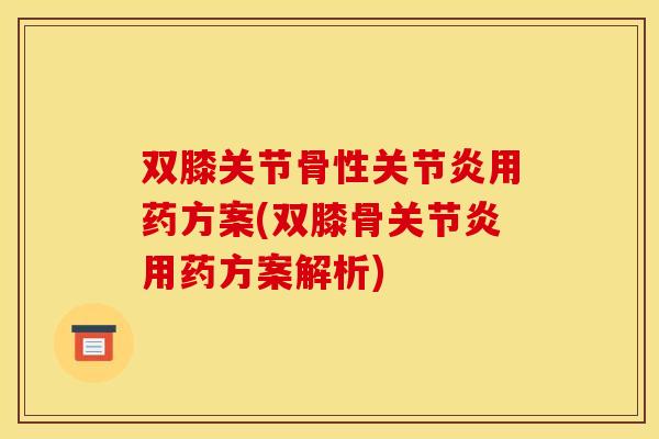 双膝关节骨性关节炎用药方案(双膝骨关节炎用药方案解析)