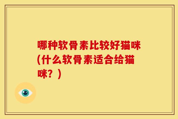 哪种软骨素比较好猫咪(什么软骨素适合给猫咪？)